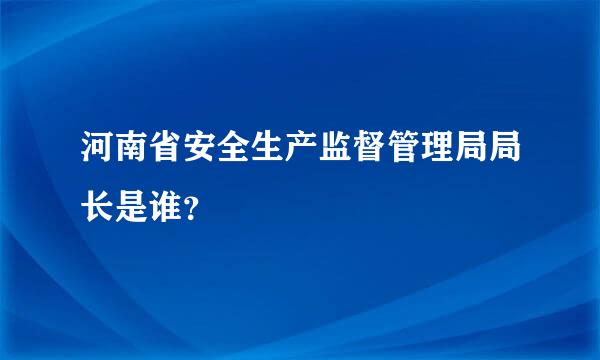 河南省安全生产监督管理局局长是谁？