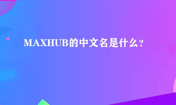 MAXHUB的中文名是什么？