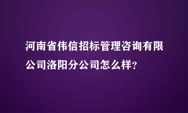 河南省伟信招标管理咨询有限公司洛阳分公司怎么样？