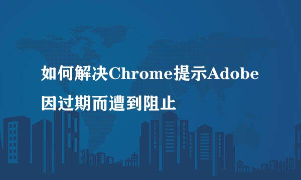 如何解决Chrome提示Adobe因过期而遭到阻止