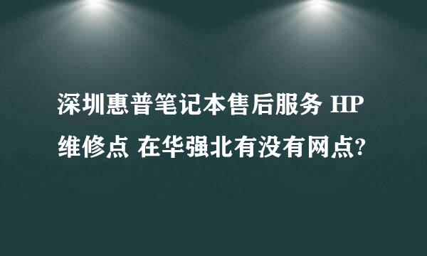 深圳惠普笔记本售后服务 HP维修点 在华强北有没有网点?