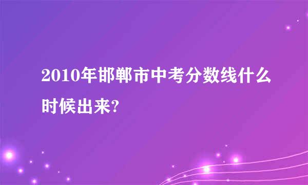 2010年邯郸市中考分数线什么时候出来?