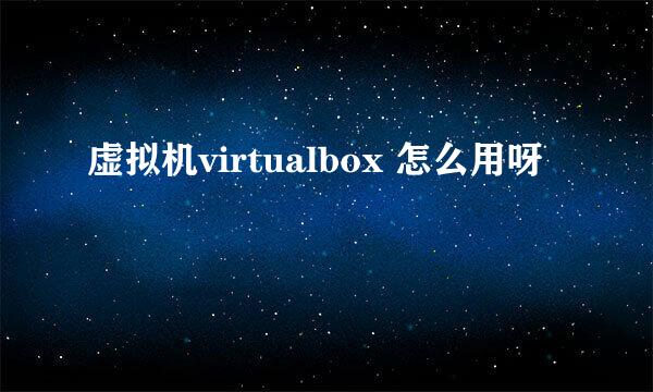虚拟机virtualbox 怎么用呀