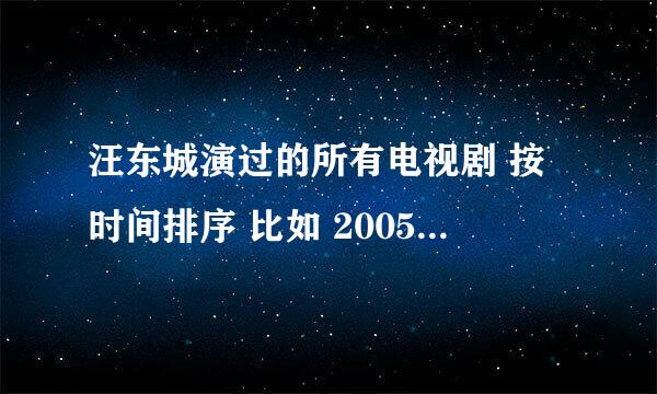 汪东城演过的所有电视剧 按时间排序 比如 2005 《。。。》 2006《。。。》 就这样