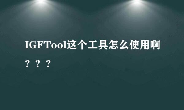 IGFTool这个工具怎么使用啊？？？