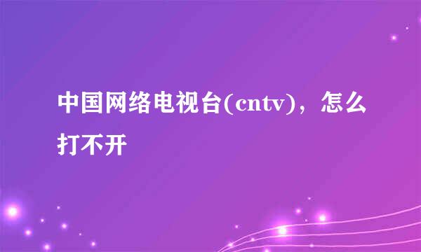 中国网络电视台(cntv)，怎么打不开
