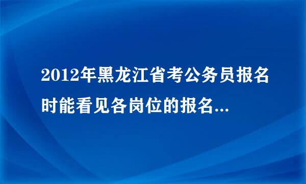 2012年黑龙江省考公务员报名时能看见各岗位的报名人数吗？