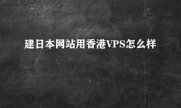 建日本网站用香港VPS怎么样