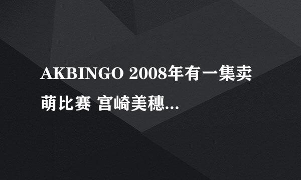 AKBINGO 2008年有一集卖萌比赛 宫崎美穗穿著睡衣抱著一个大枕头那集是哪一集