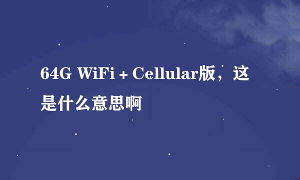 64G WiFi＋Cellular版，这是什么意思啊