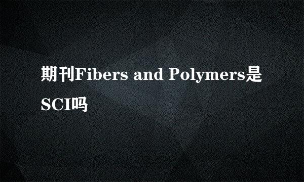 期刊Fibers and Polymers是SCI吗