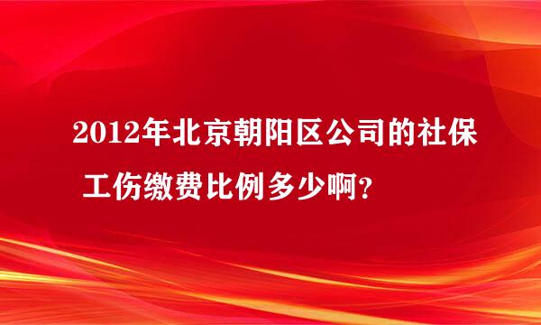 2012年北京朝阳区公司的社保 工伤缴费比例多少啊？