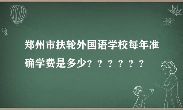 郑州市扶轮外国语学校每年准确学费是多少？？？？？？