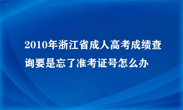 2010年浙江省成人高考成绩查询要是忘了准考证号怎么办