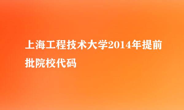 上海工程技术大学2014年提前批院校代码