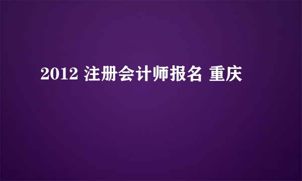 2012 注册会计师报名 重庆
