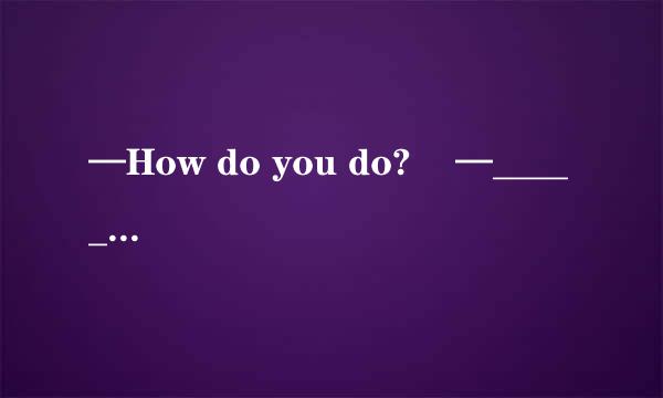 —How do you do?    —______           [  &nbsp...