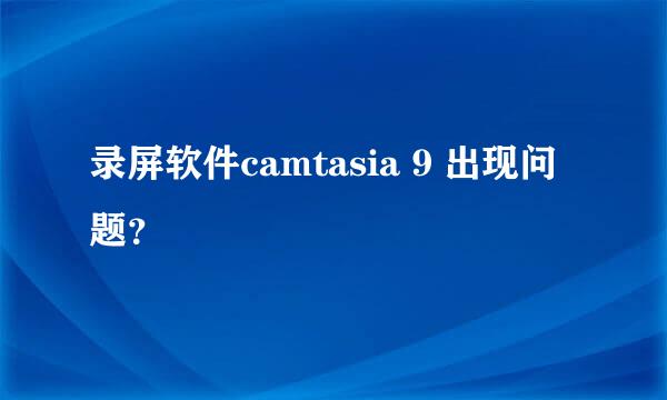 录屏软件camtasia 9 出现问题？