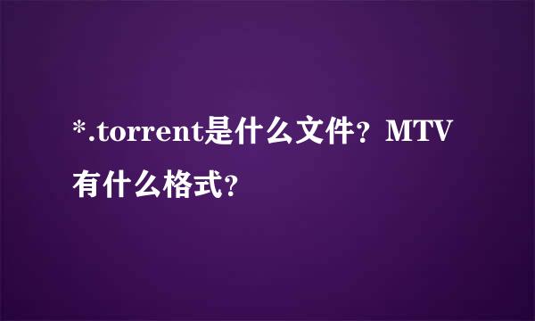 *.torrent是什么文件？MTV有什么格式？