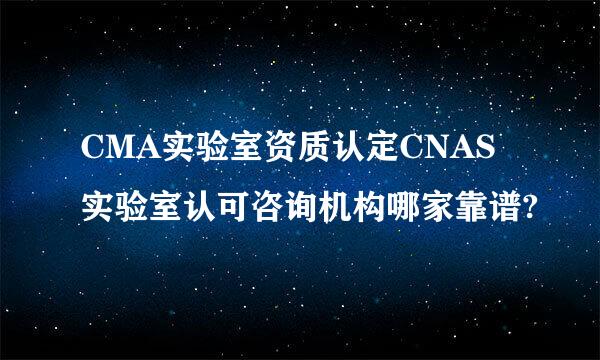 CMA实验室资质认定CNAS实验室认可咨询机构哪家靠谱?