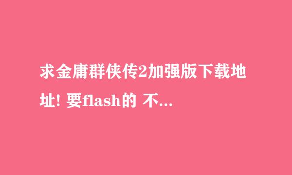 求金庸群侠传2加强版下载地址! 要flash的 不要网页版的!