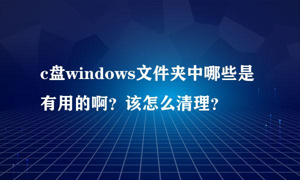c盘windows文件夹中哪些是有用的啊？该怎么清理？