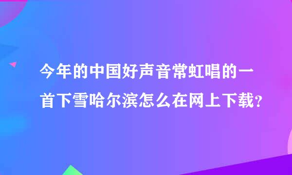今年的中国好声音常虹唱的一首下雪哈尔滨怎么在网上下载？