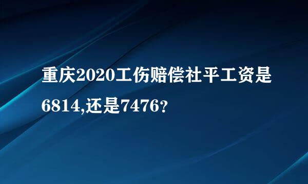 重庆2020工伤赔偿社平工资是6814,还是7476？