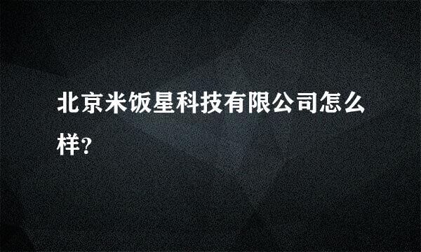 北京米饭星科技有限公司怎么样？