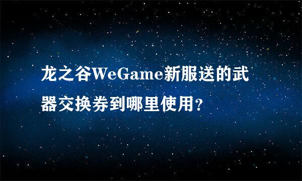 龙之谷WeGame新服送的武器交换券到哪里使用？