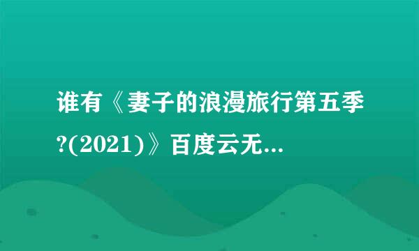 谁有《妻子的浪漫旅行第五季?(2021)》百度云无删减完整版在线观看，刘涛TaoLiu主演的？