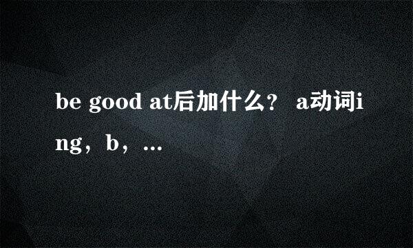 be good at后加什么？ a动词ing，b，动词原形飞根据三单主语加s4或者es
