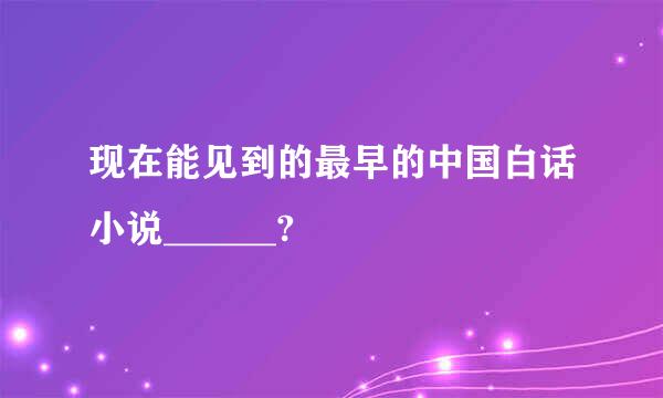 现在能见到的最早的中国白话小说______?