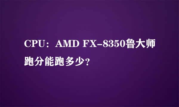 CPU：AMD FX-8350鲁大师跑分能跑多少？