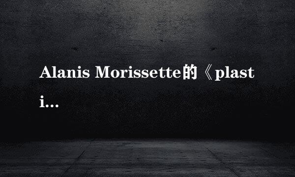 Alanis Morissette的《plastic》 歌词