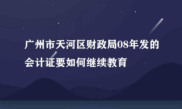 广州市天河区财政局08年发的会计证要如何继续教育