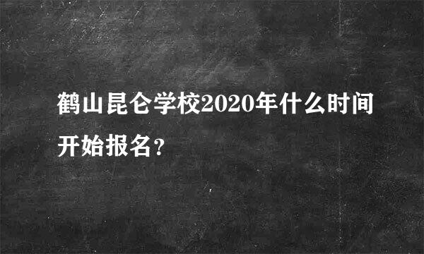 鹤山昆仑学校2020年什么时间开始报名？