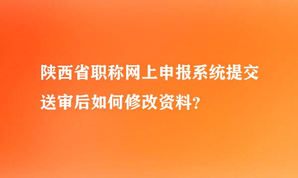 陕西省职称网上申报系统提交送审后如何修改资料？