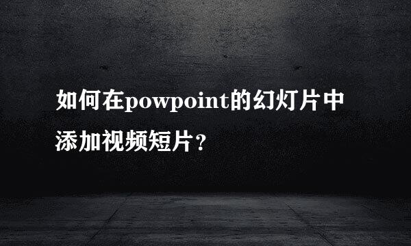 如何在powpoint的幻灯片中添加视频短片？