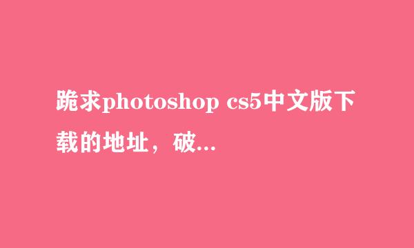 跪求photoshop cs5中文版下载的地址，破解版。免费无病毒