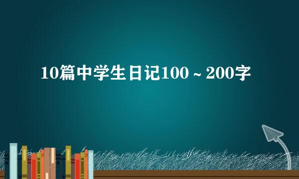 10篇中学生日记100～200字
