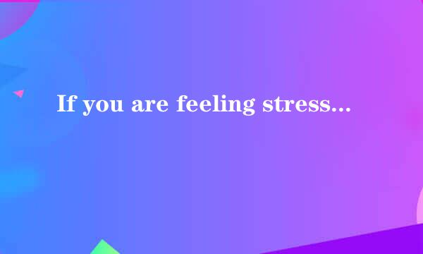 If you are feeling stressed, you should          &...