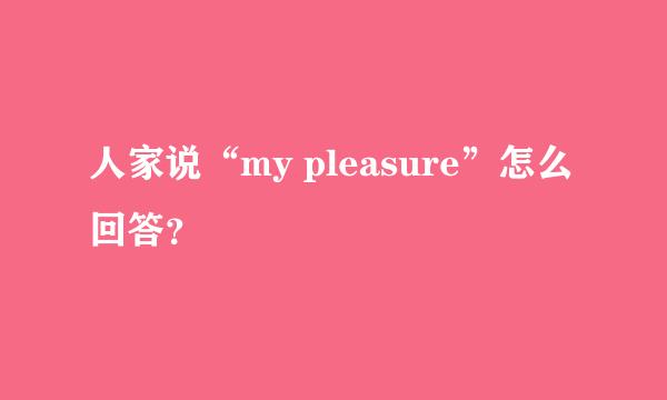 人家说“my pleasure”怎么回答？