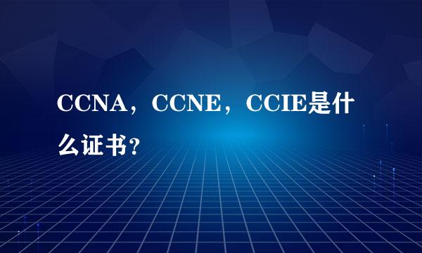 CCNA，CCNE，CCIE是什么证书？