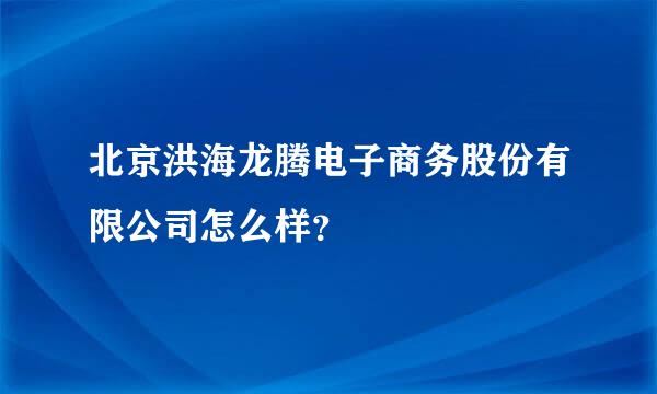 北京洪海龙腾电子商务股份有限公司怎么样？