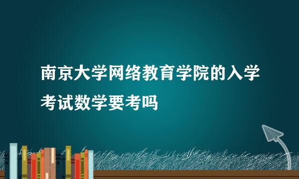 南京大学网络教育学院的入学考试数学要考吗