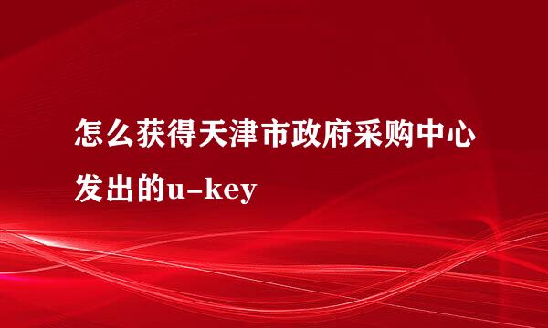 怎么获得天津市政府采购中心发出的u-key