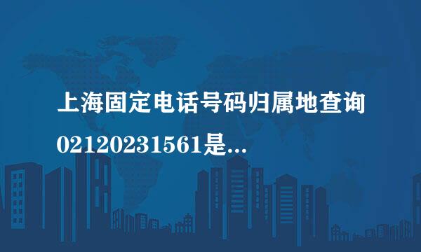 上海固定电话号码归属地查询02120231561是上海什么单位