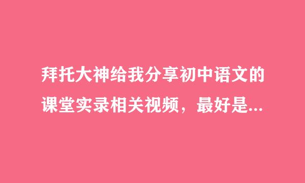 拜托大神给我分享初中语文的课堂实录相关视频，最好是可以下载的……新手老师，正在学习摸索阶段……