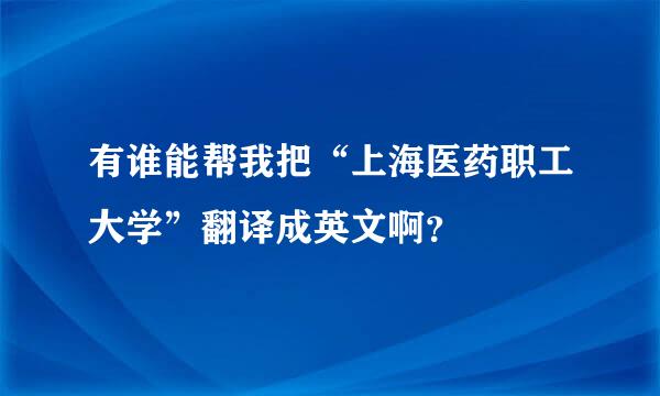 有谁能帮我把“上海医药职工大学”翻译成英文啊？